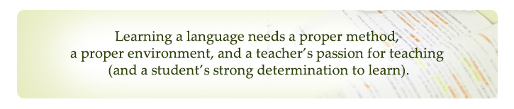 	Learning a language needs a proper method, a proper environment, and a teacher’s passion for teaching (and a student’s strong determination to learn).